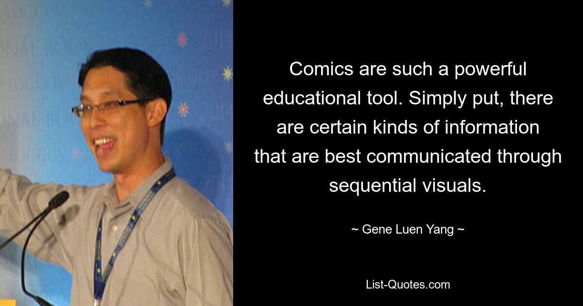 Comics are such a powerful educational tool. Simply put, there are certain kinds of information that are best communicated through sequential visuals. — © Gene Luen Yang