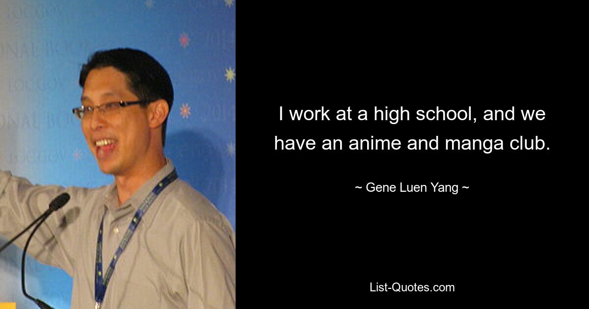 I work at a high school, and we have an anime and manga club. — © Gene Luen Yang