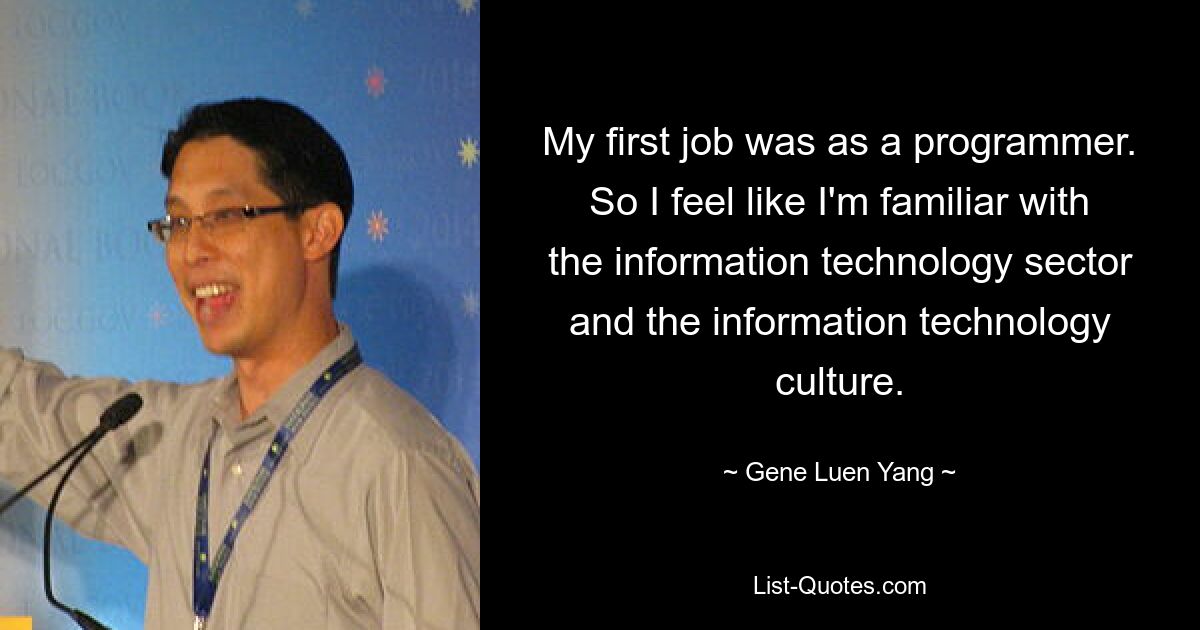 My first job was as a programmer. So I feel like I'm familiar with the information technology sector and the information technology culture. — © Gene Luen Yang