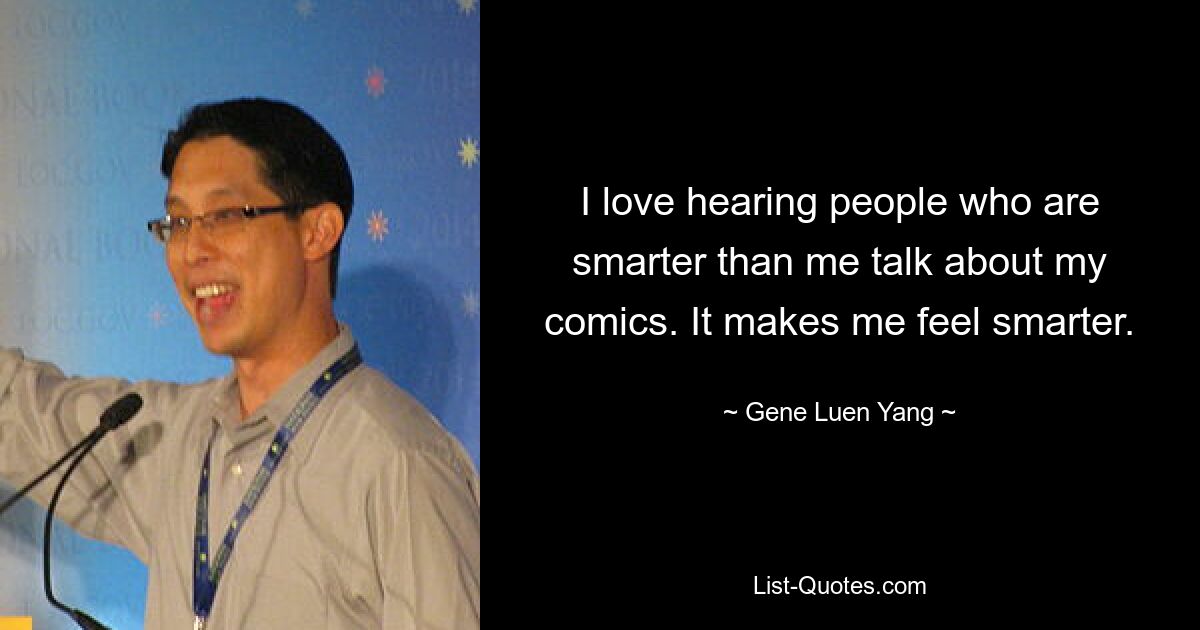 I love hearing people who are smarter than me talk about my comics. It makes me feel smarter. — © Gene Luen Yang