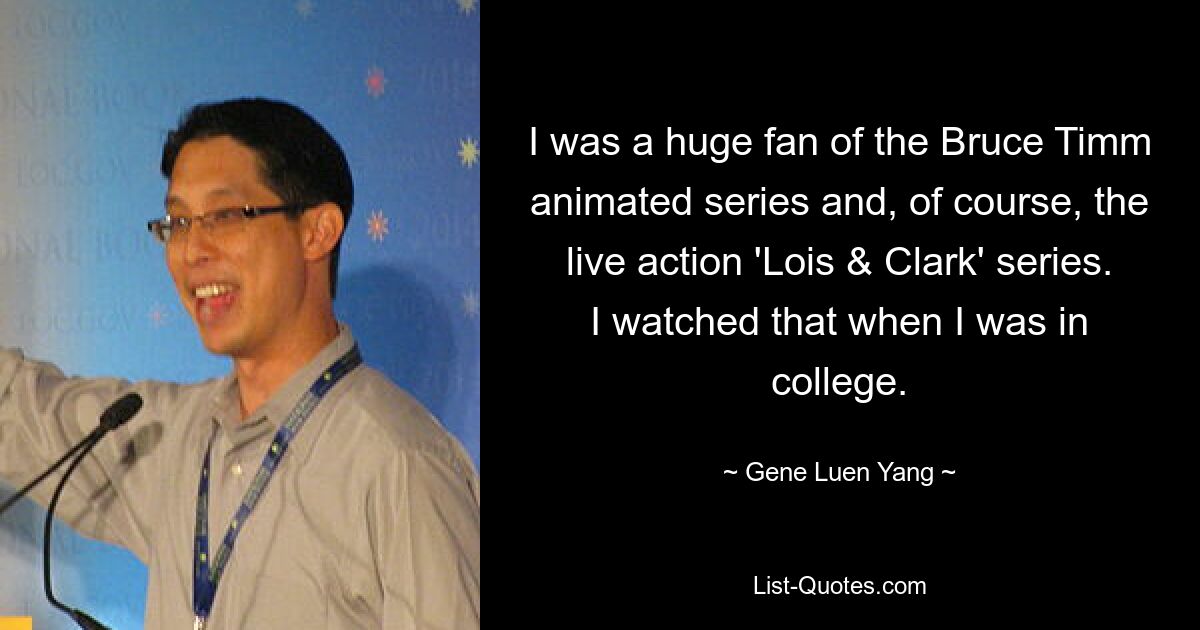 I was a huge fan of the Bruce Timm animated series and, of course, the live action 'Lois & Clark' series. I watched that when I was in college. — © Gene Luen Yang