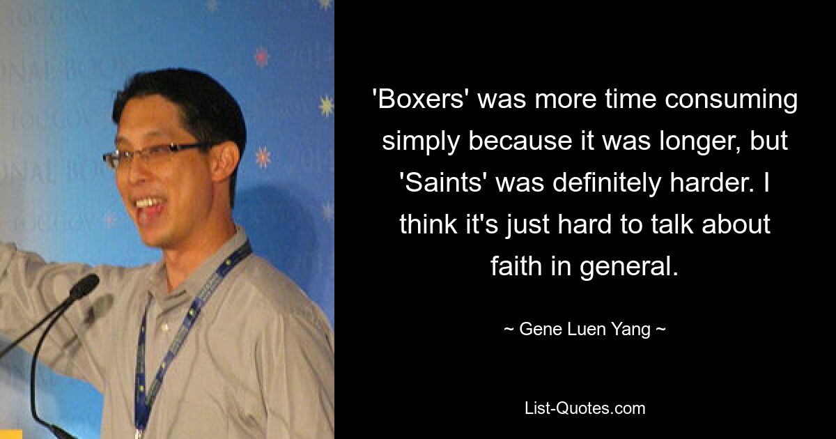 'Boxers' was more time consuming simply because it was longer, but 'Saints' was definitely harder. I think it's just hard to talk about faith in general. — © Gene Luen Yang