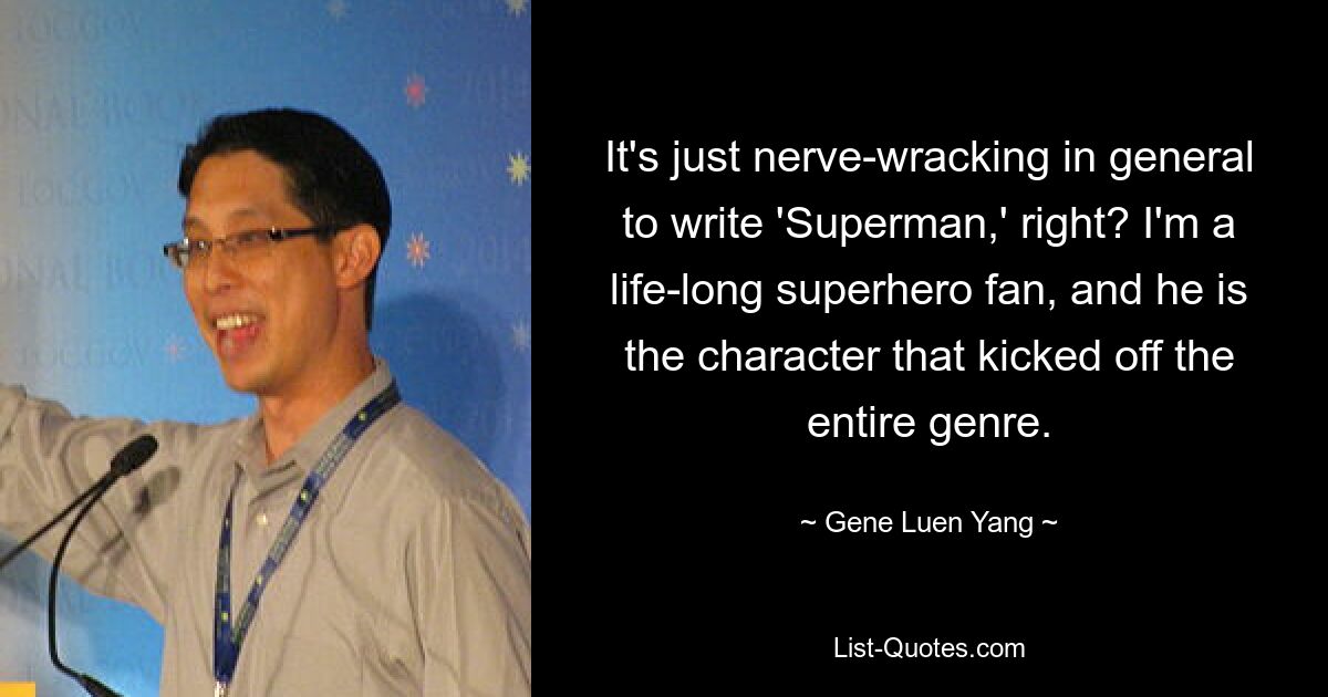 It's just nerve-wracking in general to write 'Superman,' right? I'm a life-long superhero fan, and he is the character that kicked off the entire genre. — © Gene Luen Yang