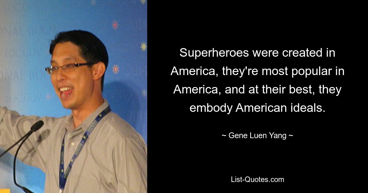 Superheroes were created in America, they're most popular in America, and at their best, they embody American ideals. — © Gene Luen Yang