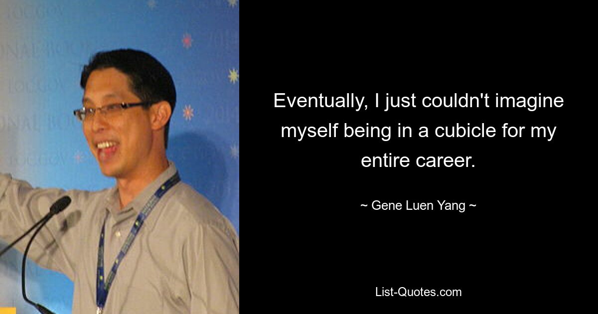 Eventually, I just couldn't imagine myself being in a cubicle for my entire career. — © Gene Luen Yang