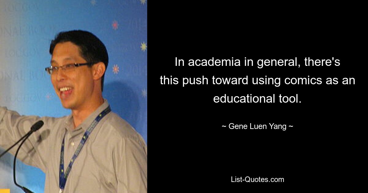 In academia in general, there's this push toward using comics as an educational tool. — © Gene Luen Yang