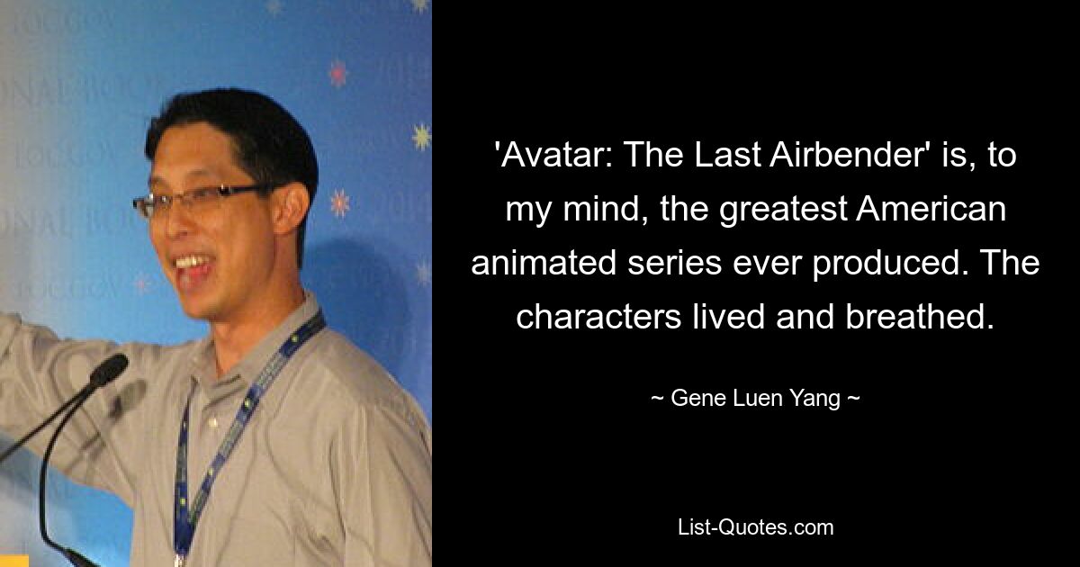 'Avatar: The Last Airbender' is, to my mind, the greatest American animated series ever produced. The characters lived and breathed. — © Gene Luen Yang