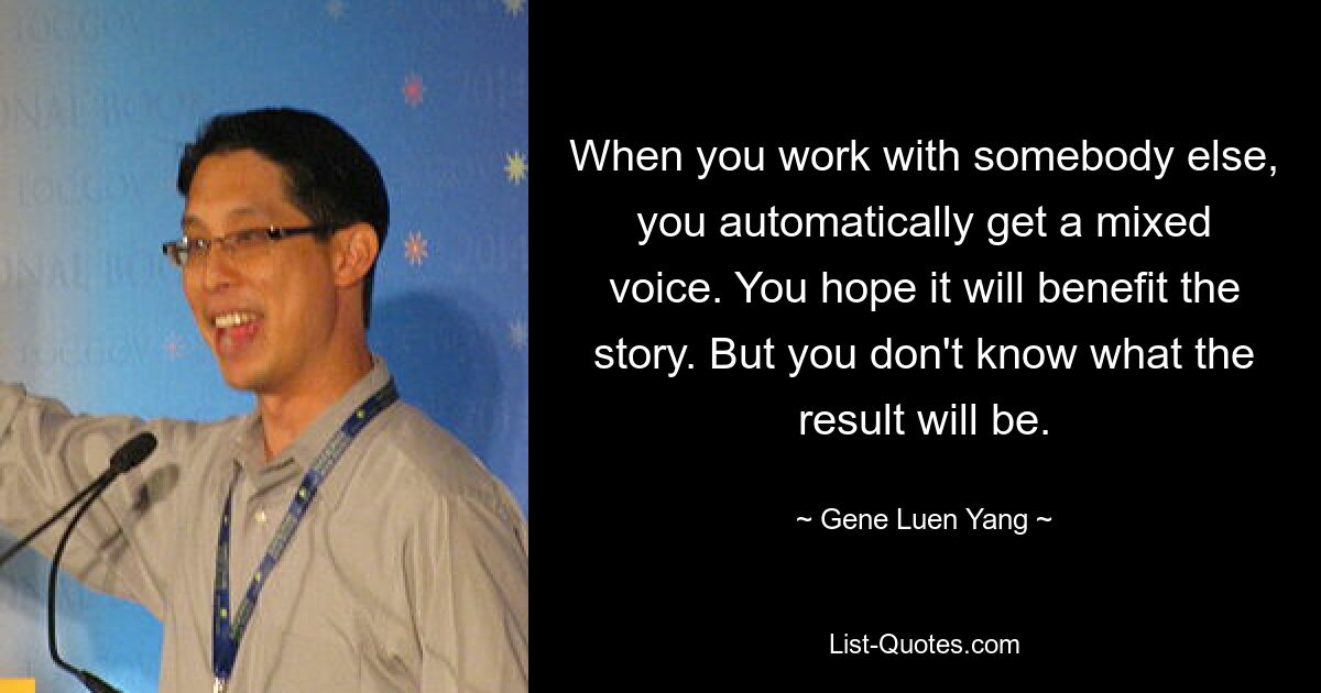 When you work with somebody else, you automatically get a mixed voice. You hope it will benefit the story. But you don't know what the result will be. — © Gene Luen Yang