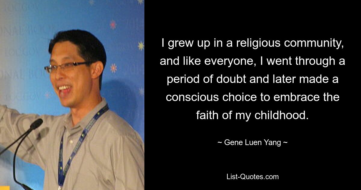 I grew up in a religious community, and like everyone, I went through a period of doubt and later made a conscious choice to embrace the faith of my childhood. — © Gene Luen Yang