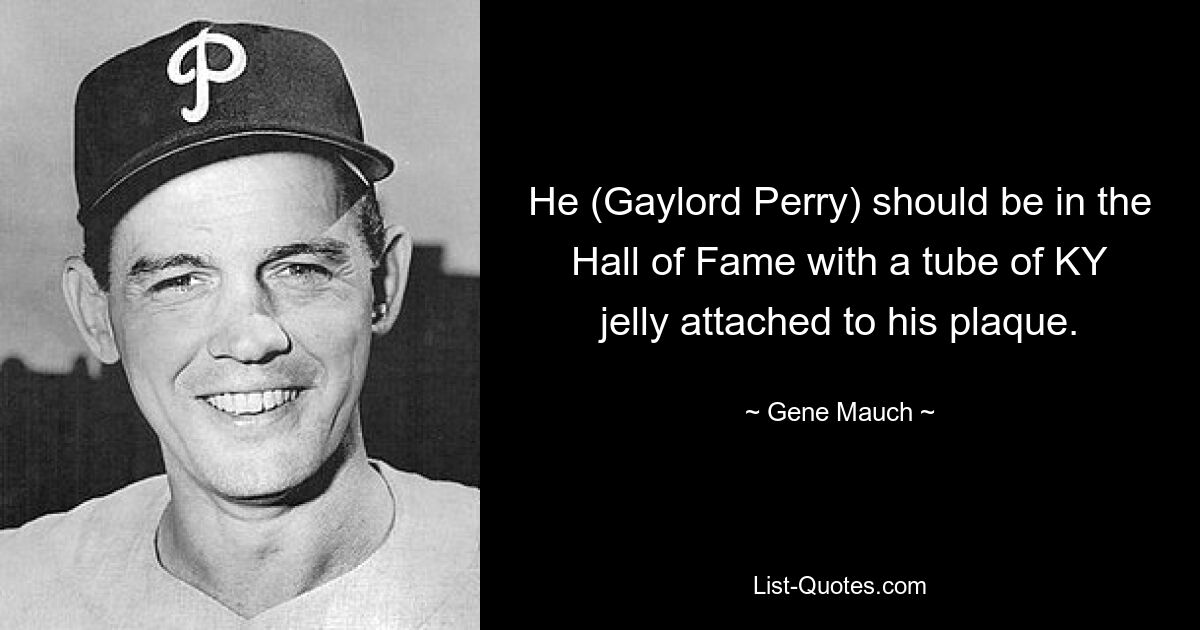 He (Gaylord Perry) should be in the Hall of Fame with a tube of KY jelly attached to his plaque. — © Gene Mauch