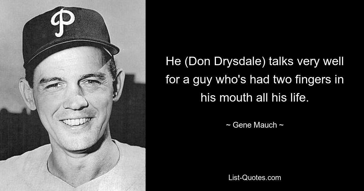 He (Don Drysdale) talks very well for a guy who's had two fingers in his mouth all his life. — © Gene Mauch