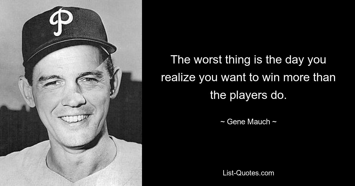 The worst thing is the day you realize you want to win more than the players do. — © Gene Mauch