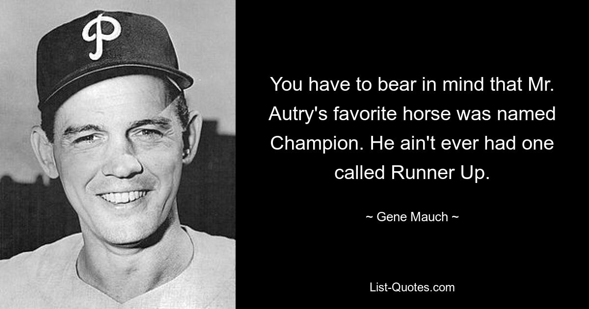 You have to bear in mind that Mr. Autry's favorite horse was named Champion. He ain't ever had one called Runner Up. — © Gene Mauch