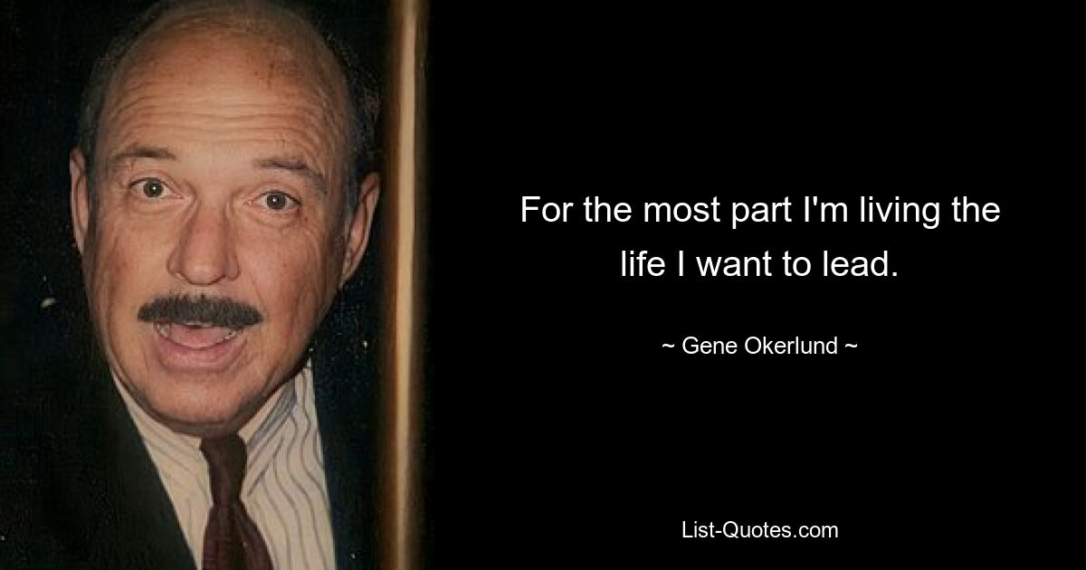 For the most part I'm living the life I want to lead. — © Gene Okerlund