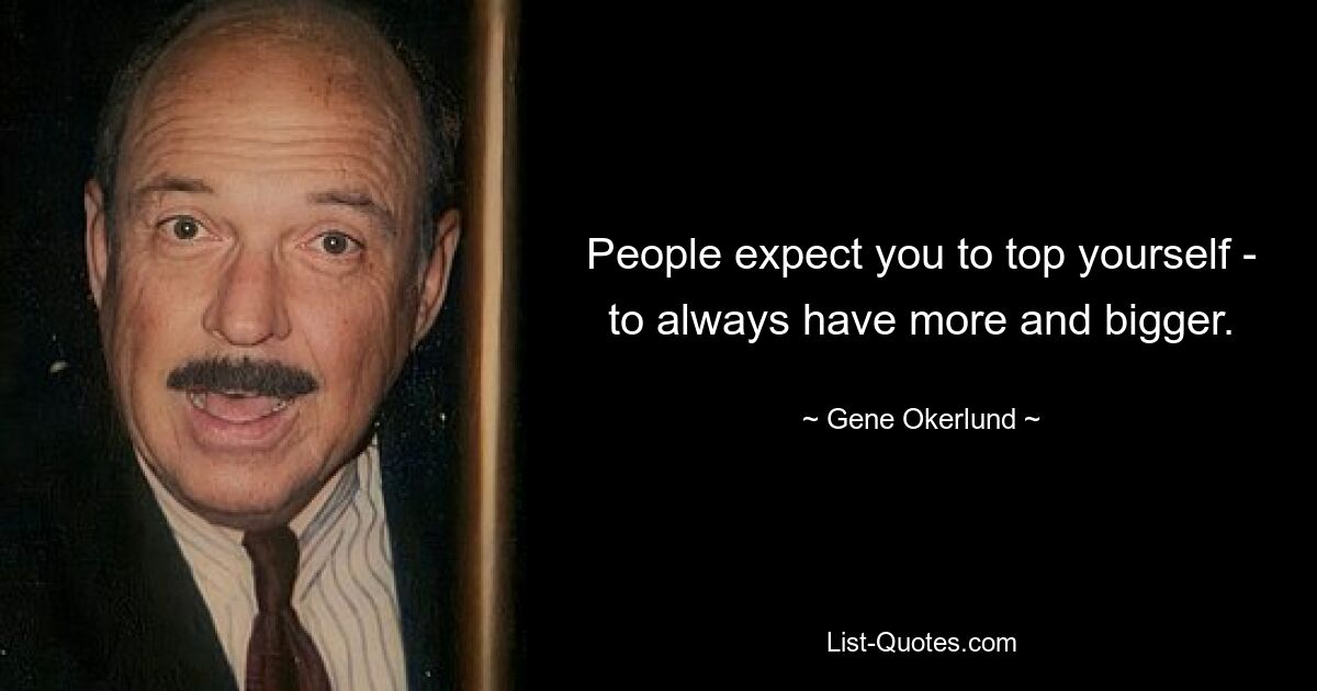 People expect you to top yourself - to always have more and bigger. — © Gene Okerlund