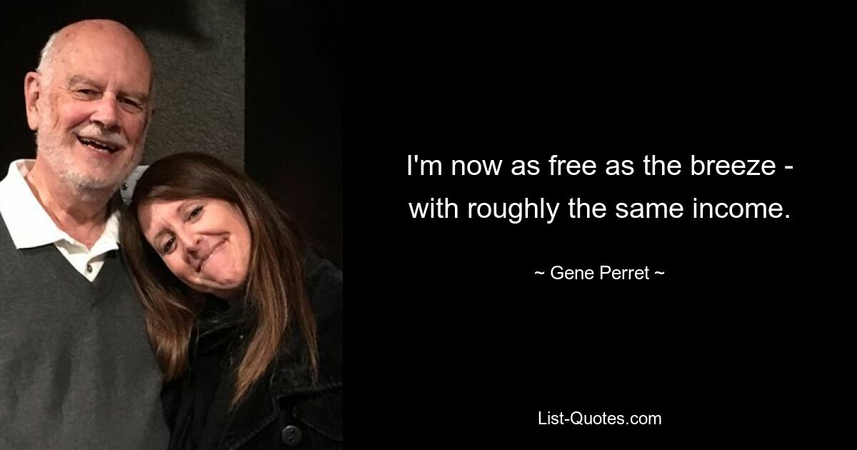 I'm now as free as the breeze - with roughly the same income. — © Gene Perret