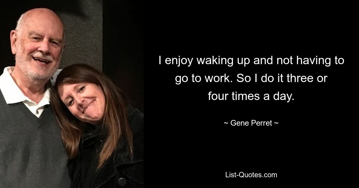 I enjoy waking up and not having to go to work. So I do it three or four times a day. — © Gene Perret