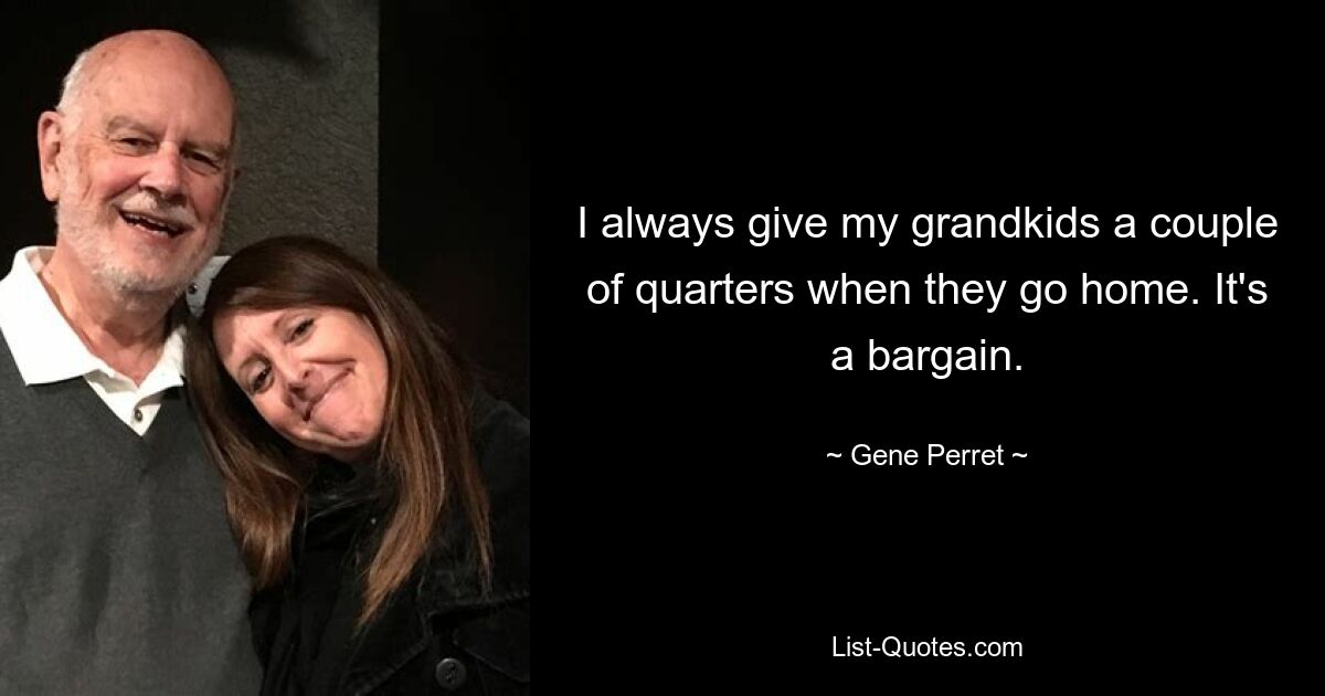 I always give my grandkids a couple of quarters when they go home. It's a bargain. — © Gene Perret