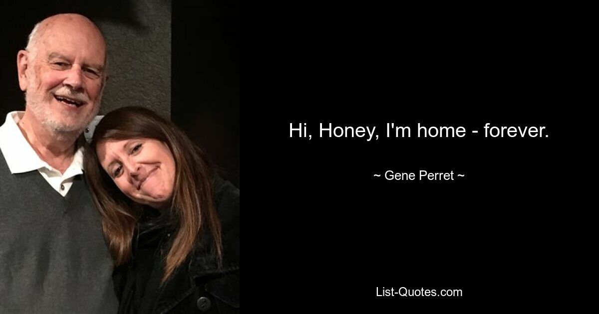 Hi, Honey, I'm home - forever. — © Gene Perret