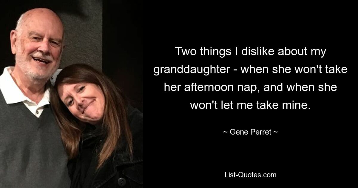 Two things I dislike about my granddaughter - when she won't take her afternoon nap, and when she won't let me take mine. — © Gene Perret