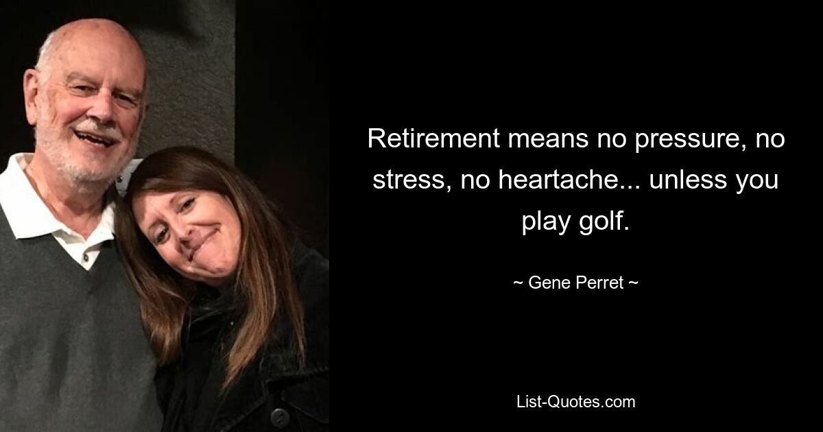 Retirement means no pressure, no stress, no heartache... unless you play golf. — © Gene Perret