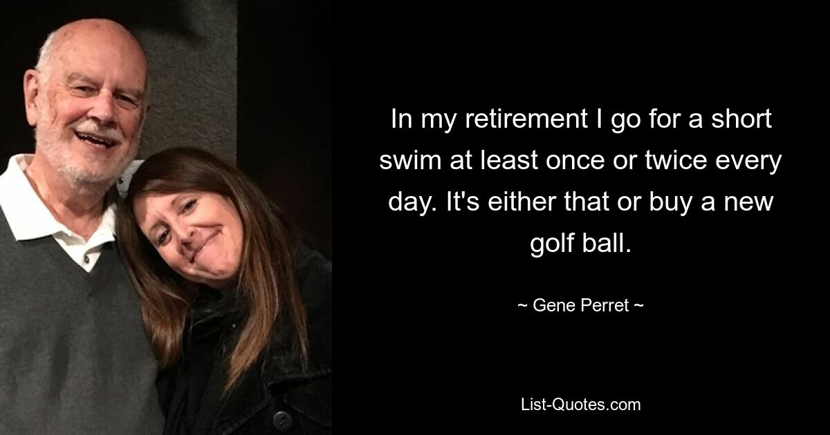 In my retirement I go for a short swim at least once or twice every day. It's either that or buy a new golf ball. — © Gene Perret