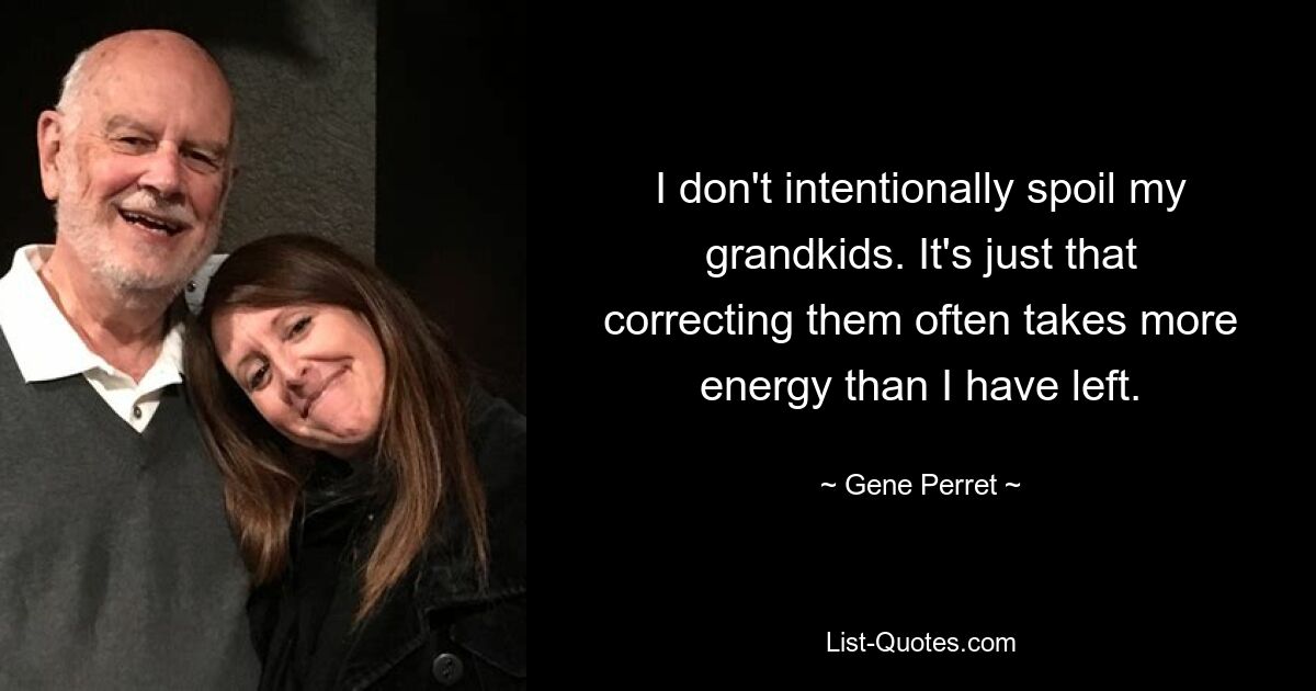 I don't intentionally spoil my grandkids. It's just that correcting them often takes more energy than I have left. — © Gene Perret