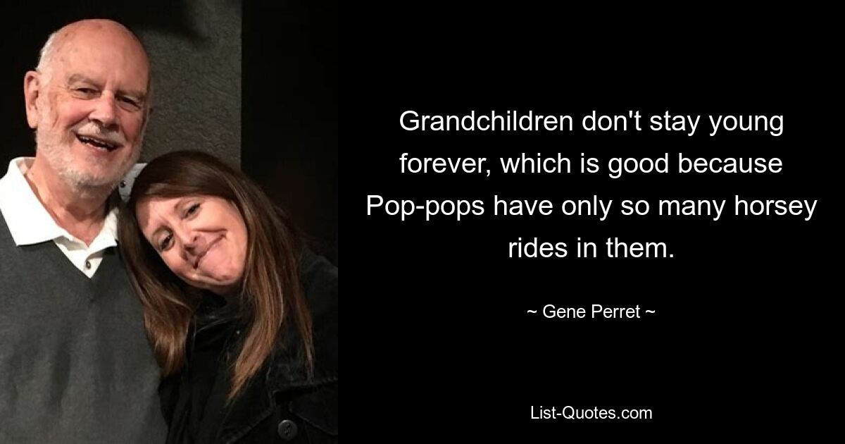 Grandchildren don't stay young forever, which is good because Pop-pops have only so many horsey rides in them. — © Gene Perret