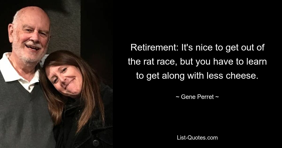 Retirement: It's nice to get out of the rat race, but you have to learn to get along with less cheese. — © Gene Perret