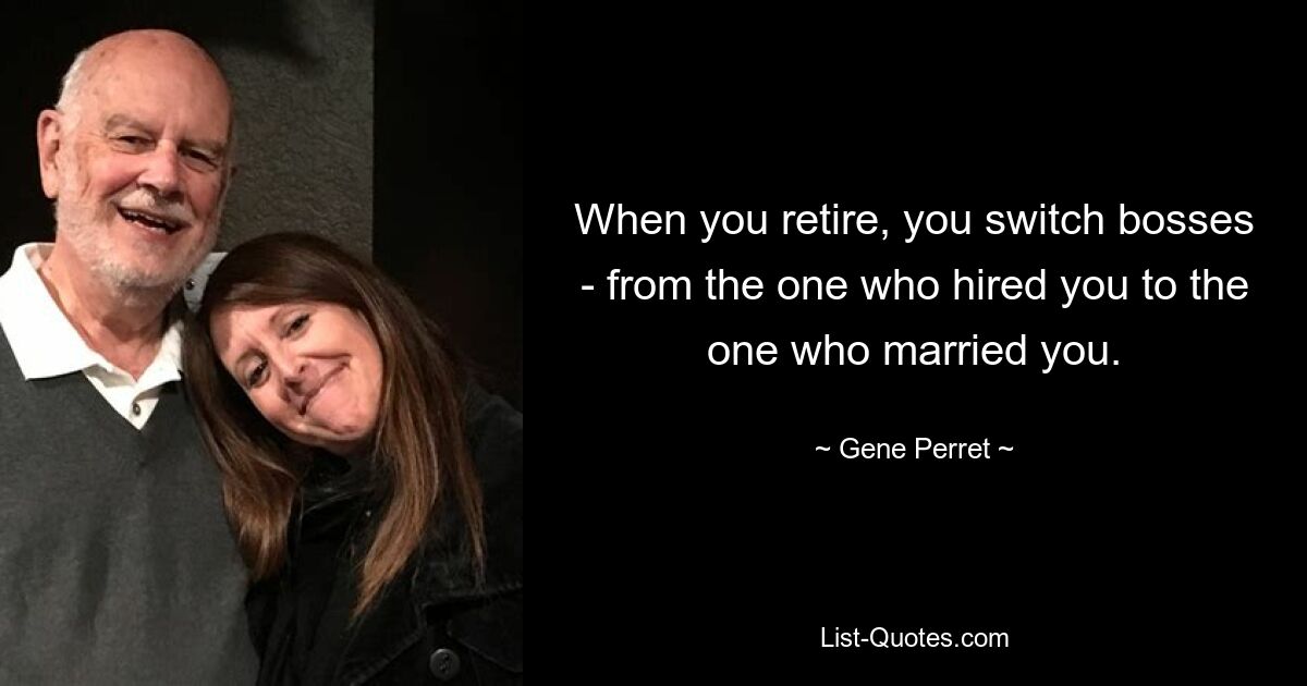 When you retire, you switch bosses - from the one who hired you to the one who married you. — © Gene Perret