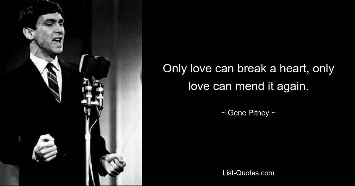 Only love can break a heart, only love can mend it again. — © Gene Pitney