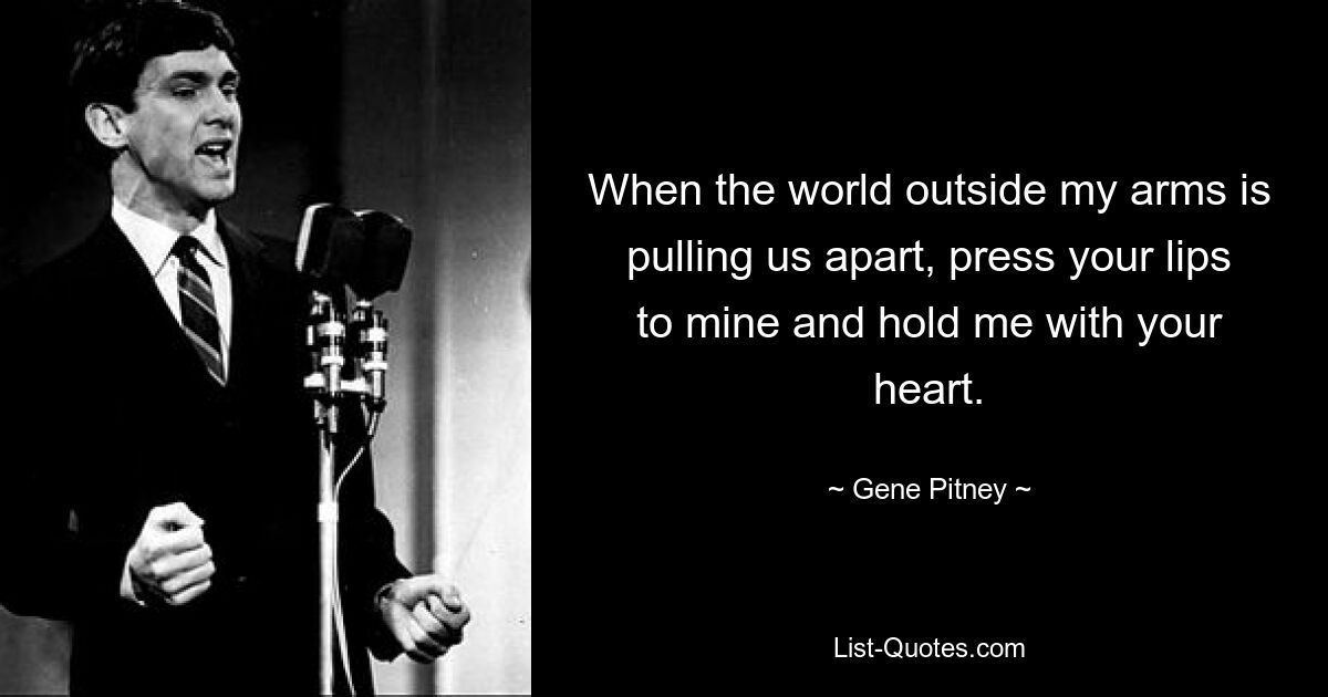 Wenn die Welt außerhalb meiner Arme uns auseinanderzieht, presse deine Lippen auf meine und halte mich mit deinem Herzen. — © Gene Pitney