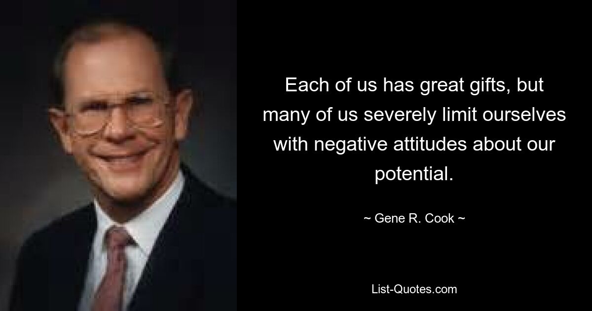 Each of us has great gifts, but many of us severely limit ourselves with negative attitudes about our potential. — © Gene R. Cook