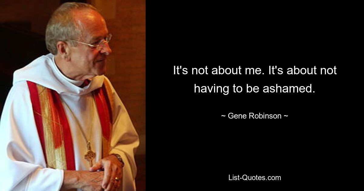 It's not about me. It's about not having to be ashamed. — © Gene Robinson