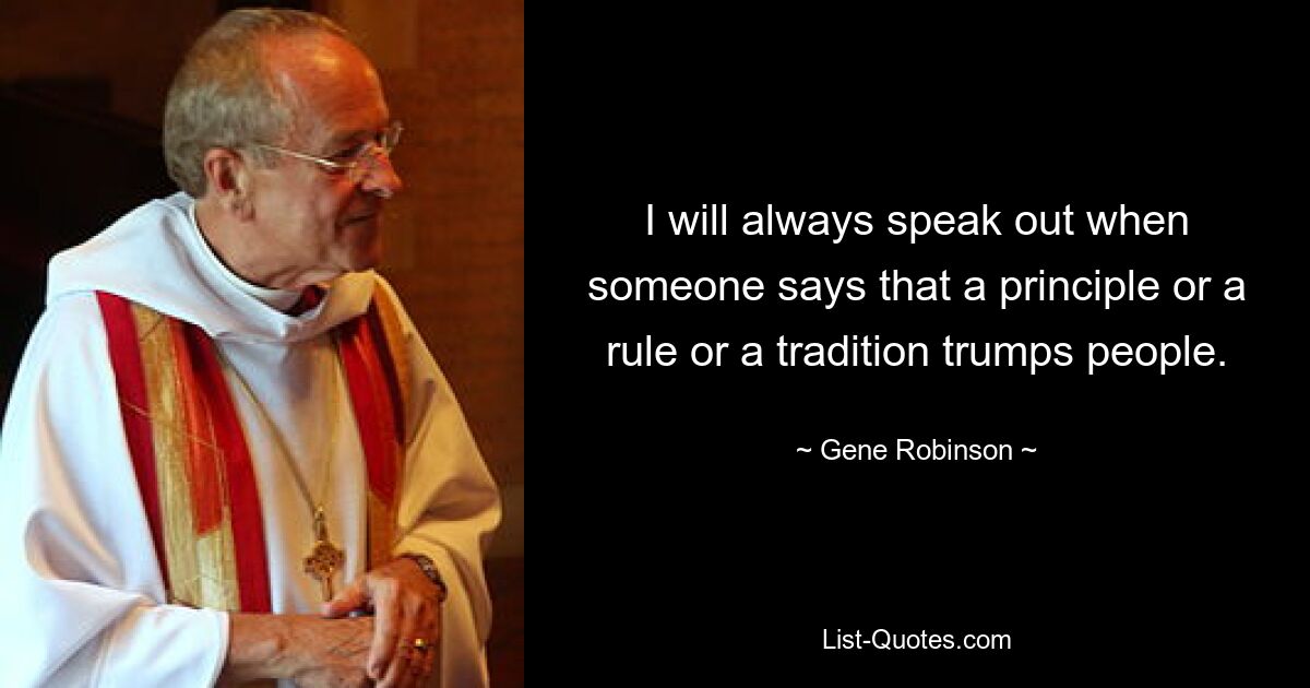 I will always speak out when someone says that a principle or a rule or a tradition trumps people. — © Gene Robinson