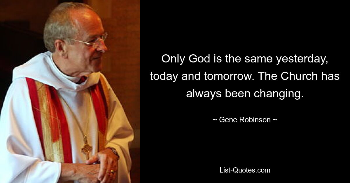 Only God is the same yesterday, today and tomorrow. The Church has always been changing. — © Gene Robinson