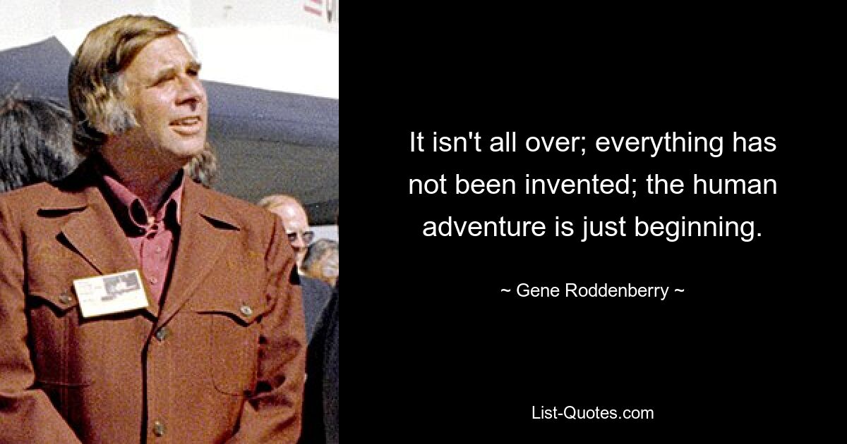 It isn't all over; everything has not been invented; the human adventure is just beginning. — © Gene Roddenberry