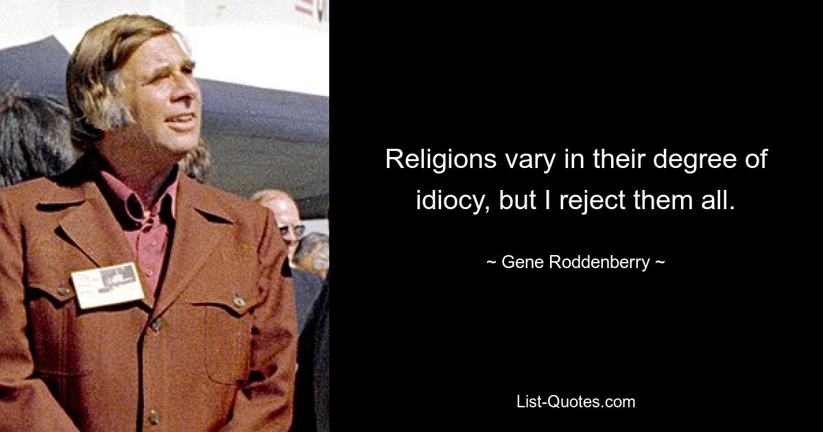 Religions vary in their degree of idiocy, but I reject them all. — © Gene Roddenberry