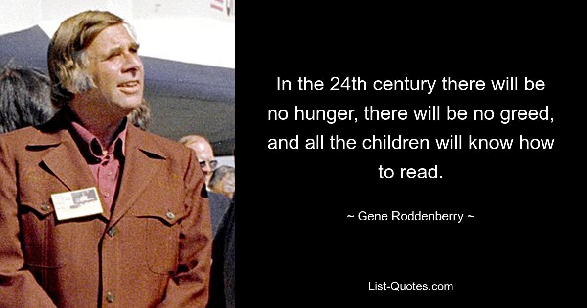 In the 24th century there will be no hunger, there will be no greed, and all the children will know how to read. — © Gene Roddenberry