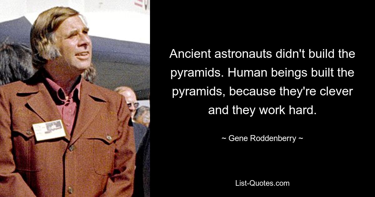 Ancient astronauts didn't build the pyramids. Human beings built the pyramids, because they're clever and they work hard. — © Gene Roddenberry