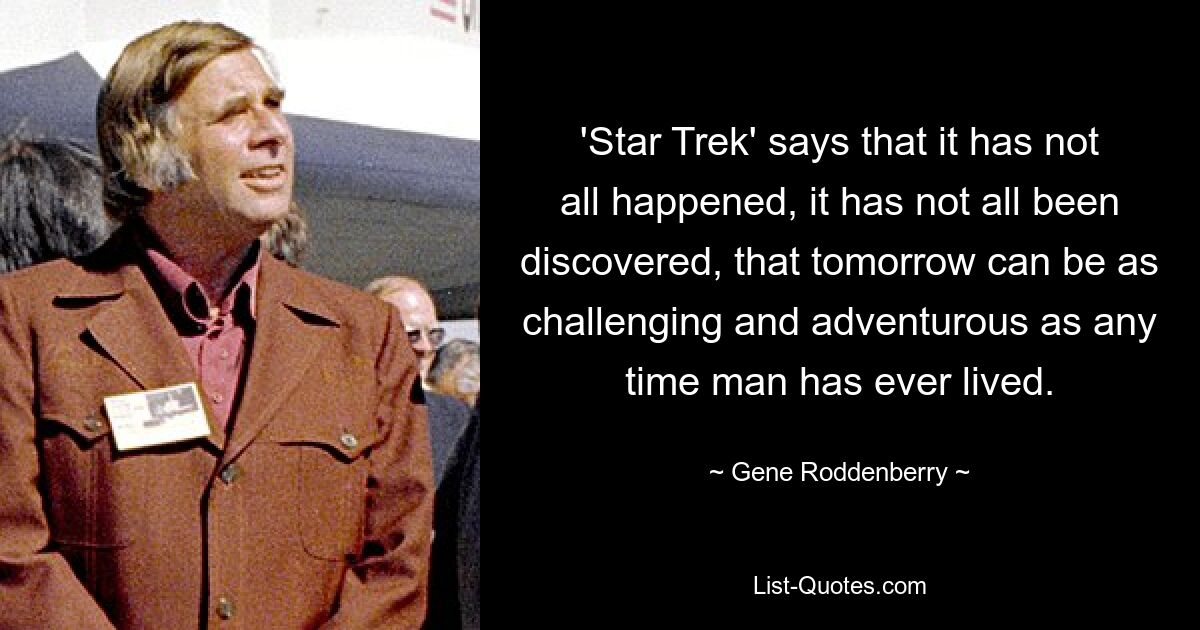 'Star Trek' says that it has not all happened, it has not all been discovered, that tomorrow can be as challenging and adventurous as any time man has ever lived. — © Gene Roddenberry