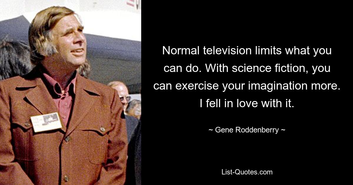 Normal television limits what you can do. With science fiction, you can exercise your imagination more. I fell in love with it. — © Gene Roddenberry