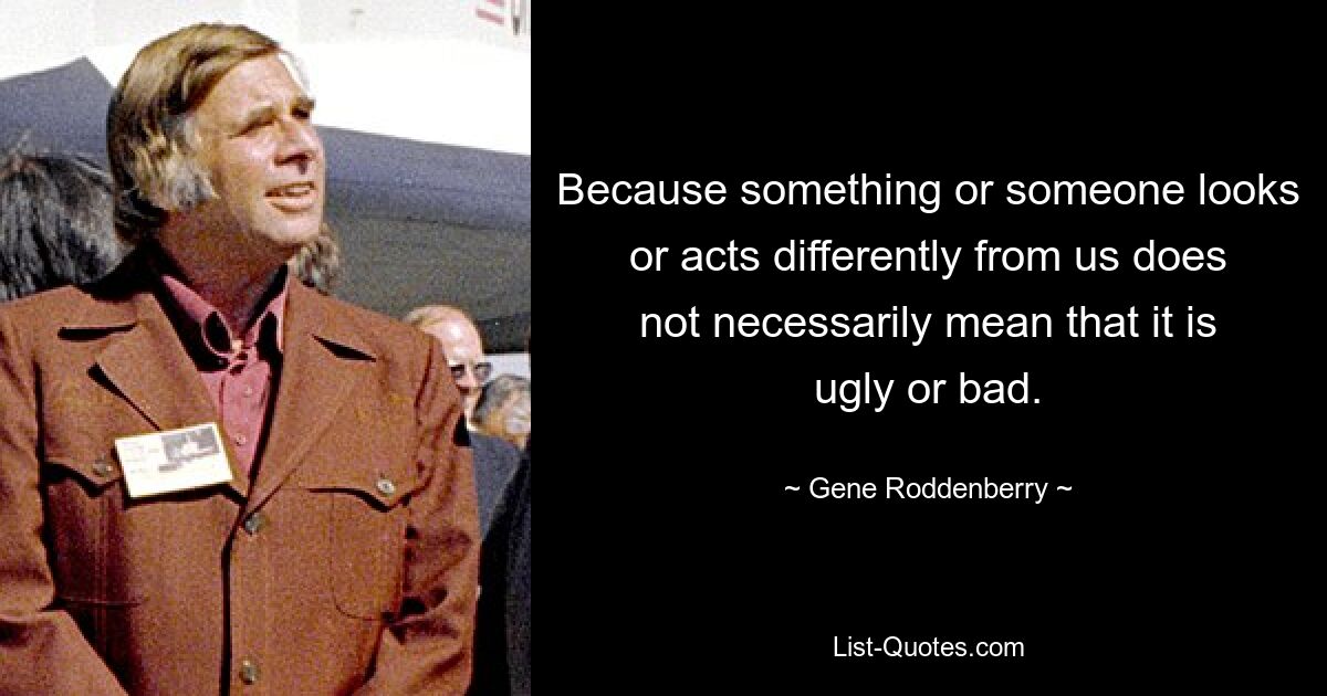 Because something or someone looks or acts differently from us does not necessarily mean that it is ugly or bad. — © Gene Roddenberry