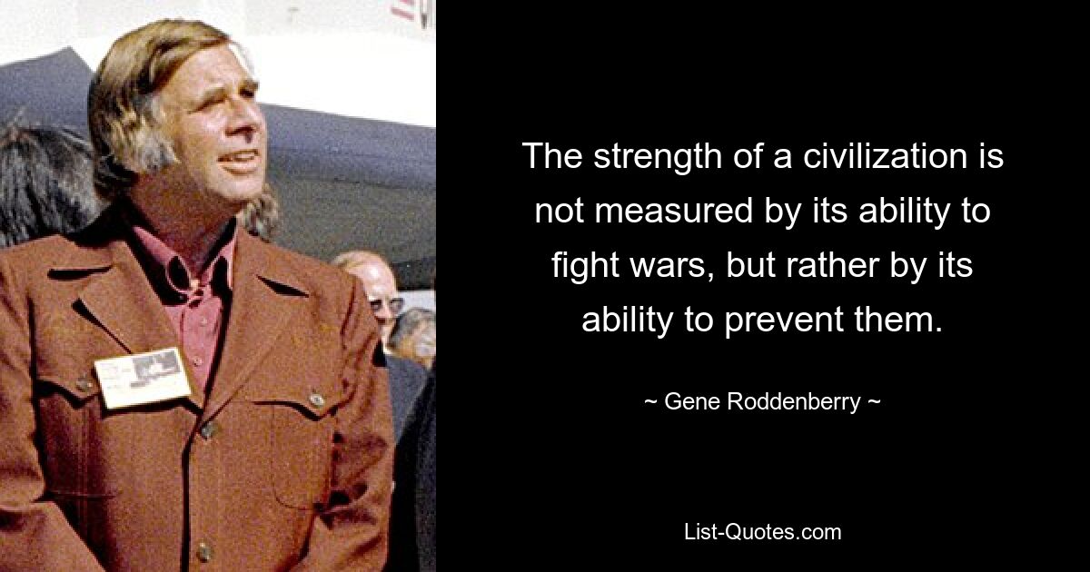 The strength of a civilization is not measured by its ability to fight wars, but rather by its ability to prevent them. — © Gene Roddenberry