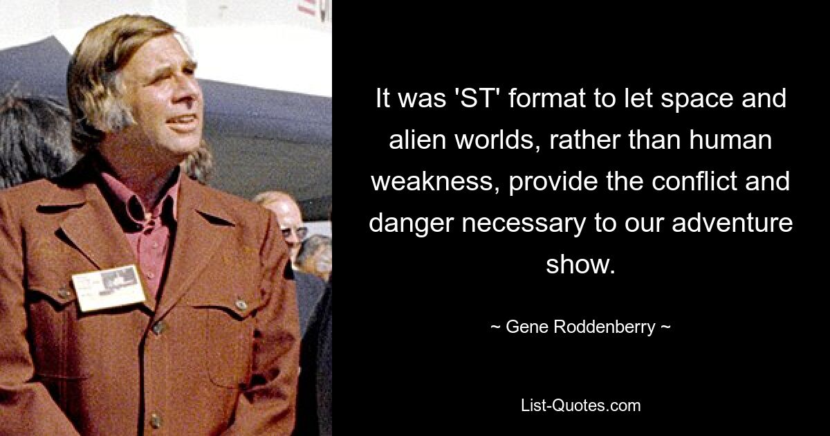 It was 'ST' format to let space and alien worlds, rather than human weakness, provide the conflict and danger necessary to our adventure show. — © Gene Roddenberry