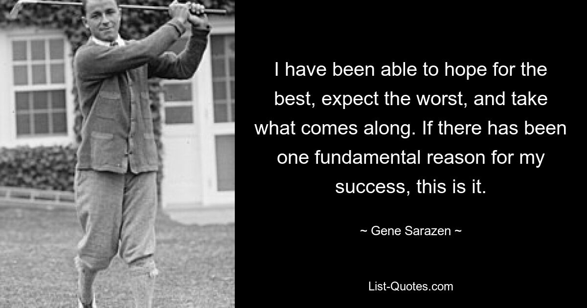 I have been able to hope for the best, expect the worst, and take what comes along. If there has been one fundamental reason for my success, this is it. — © Gene Sarazen