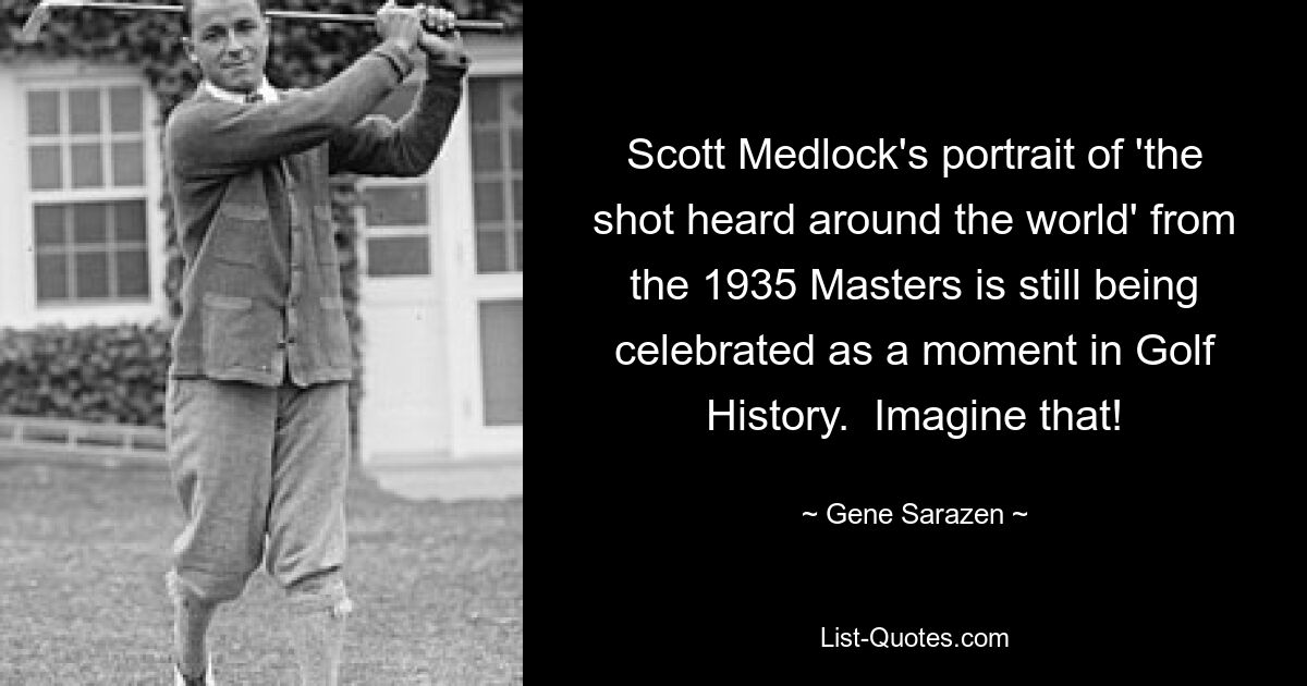 Scott Medlock's portrait of 'the shot heard around the world' from the 1935 Masters is still being celebrated as a moment in Golf History.  Imagine that! — © Gene Sarazen