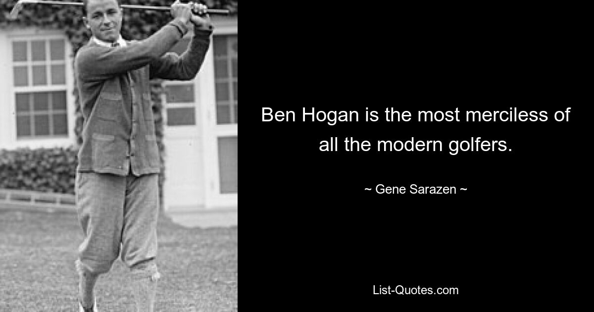 Ben Hogan is the most merciless of all the modern golfers. — © Gene Sarazen