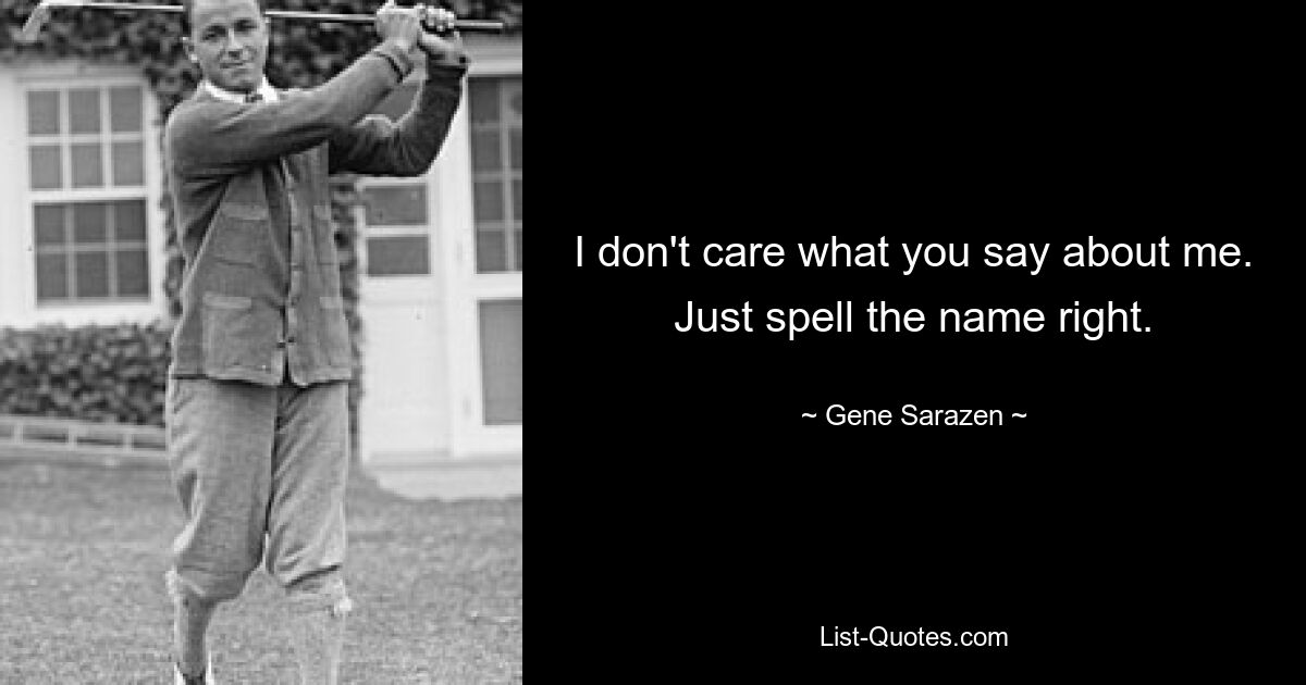 I don't care what you say about me. Just spell the name right. — © Gene Sarazen