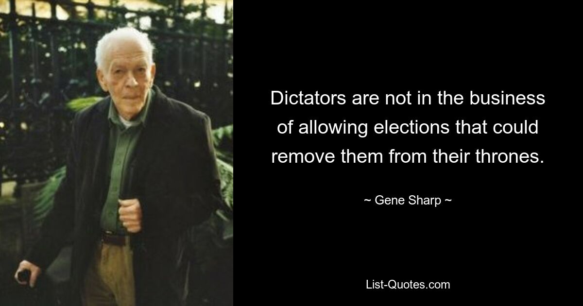 Dictators are not in the business of allowing elections that could remove them from their thrones. — © Gene Sharp